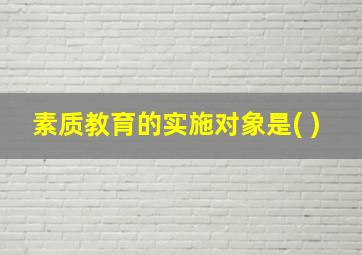 素质教育的实施对象是( )